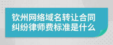 钦州网络域名转让合同纠纷律师费标准是什么