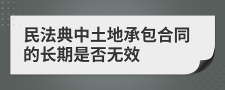 民法典中土地承包合同的长期是否无效