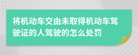 将机动车交由未取得机动车驾驶证的人驾驶的怎么处罚