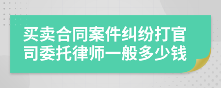 买卖合同案件纠纷打官司委托律师一般多少钱