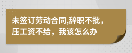 未签订劳动合同,辞职不批，压工资不给，我该怎么办