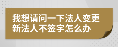 我想请问一下法人变更新法人不签字怎么办