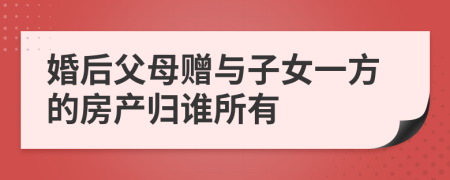 婚后父母赠与子女一方的房产归谁所有