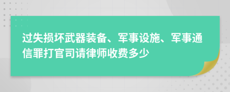 过失损坏武器装备、军事设施、军事通信罪打官司请律师收费多少