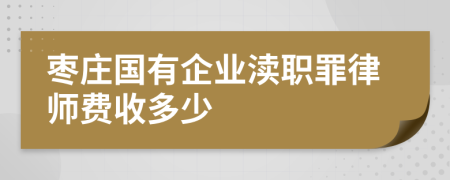 枣庄国有企业渎职罪律师费收多少