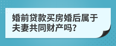 婚前贷款买房婚后属于夫妻共同财产吗？