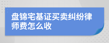 盘锦宅基证买卖纠纷律师费怎么收