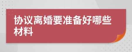 协议离婚要准备好哪些材料