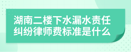 湖南二楼下水漏水责任纠纷律师费标准是什么