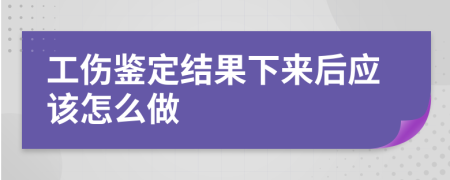 工伤鉴定结果下来后应该怎么做