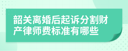 韶关离婚后起诉分割财产律师费标准有哪些