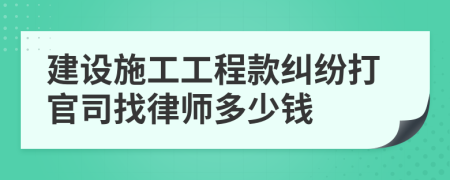 建设施工工程款纠纷打官司找律师多少钱