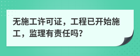 无施工许可证，工程已开始施工，监理有责任吗？