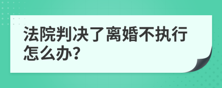 法院判决了离婚不执行怎么办？