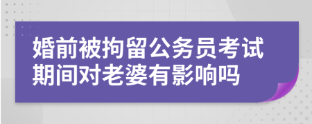 婚前被拘留公务员考试期间对老婆有影响吗