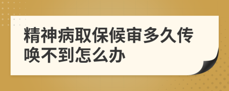 精神病取保候审多久传唤不到怎么办