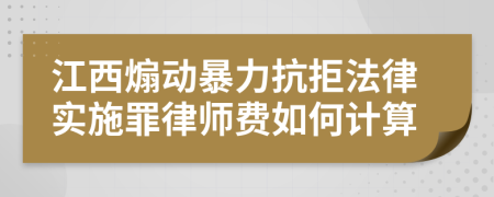 江西煽动暴力抗拒法律实施罪律师费如何计算