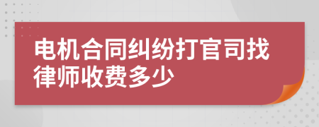 电机合同纠纷打官司找律师收费多少