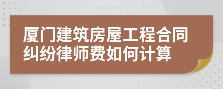 厦门建筑房屋工程合同纠纷律师费如何计算