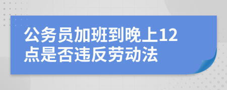 公务员加班到晚上12点是否违反劳动法