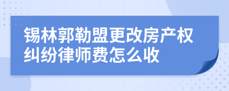 锡林郭勒盟更改房产权纠纷律师费怎么收
