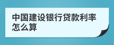 中国建设银行贷款利率怎么算