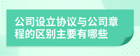 公司设立协议与公司章程的区别主要有哪些