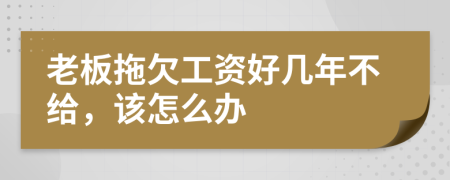 老板拖欠工资好几年不给，该怎么办