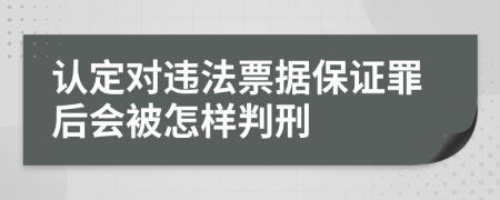 认定对违法票据保证罪后会被怎样判刑