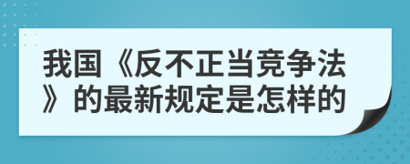 我国《反不正当竞争法》的最新规定是怎样的