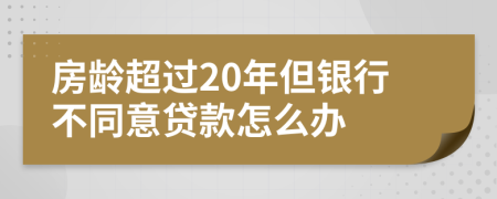 房龄超过20年但银行不同意贷款怎么办