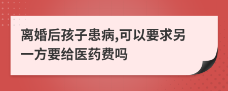 离婚后孩子患病,可以要求另一方要给医药费吗