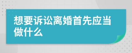 想要诉讼离婚首先应当做什么