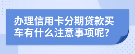 办理信用卡分期贷款买车有什么注意事项呢？