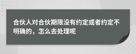 合伙人对合伙期限没有约定或者约定不明确的，怎么去处理呢