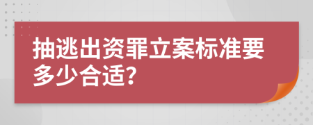 抽逃出资罪立案标准要多少合适？