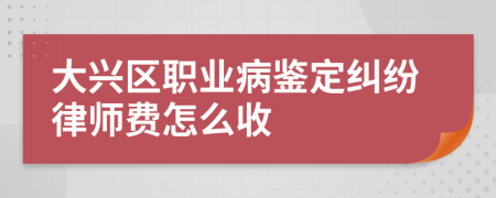 大兴区职业病鉴定纠纷律师费怎么收
