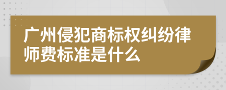 广州侵犯商标权纠纷律师费标准是什么