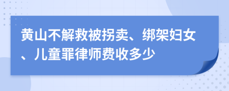 黄山不解救被拐卖、绑架妇女、儿童罪律师费收多少