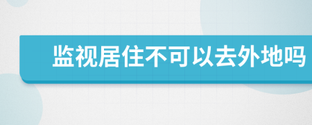 监视居住不可以去外地吗