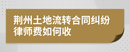 荆州土地流转合同纠纷律师费如何收