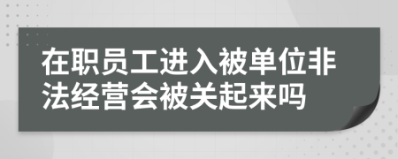 在职员工进入被单位非法经营会被关起来吗