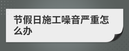 节假日施工噪音严重怎么办