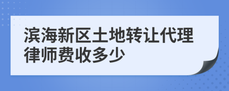 滨海新区土地转让代理律师费收多少
