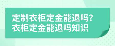 定制衣柜定金能退吗？衣柜定金能退吗知识