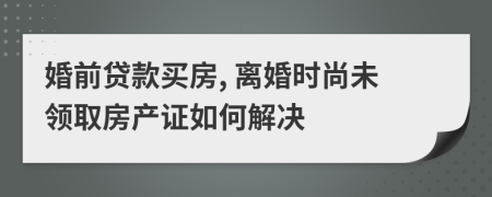 婚前贷款买房, 离婚时尚未领取房产证如何解决