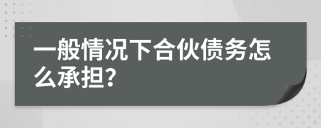 一般情况下合伙债务怎么承担？