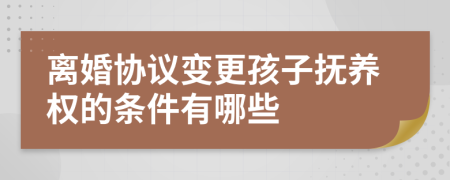 离婚协议变更孩子抚养权的条件有哪些