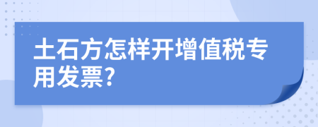 土石方怎样开增值税专用发票?