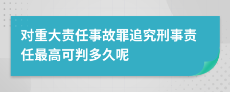 对重大责任事故罪追究刑事责任最高可判多久呢